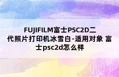 FUJIFILM富士PSC2D二代照片打印机冰雪白-适用对象 富士psc2d怎么样